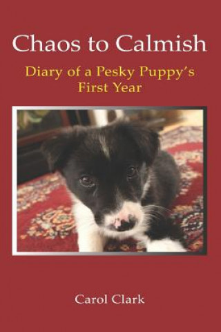 Carte Chaos to Calmish: Diary of a Pesky Puppy's first year Carol Clark