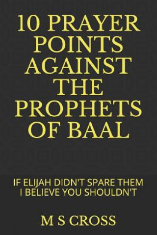 Carte 10 Prayer Points Against the Prophets of Baal: If Elijah Didn't Spare Them I Believe You Shouldn't M S Cross