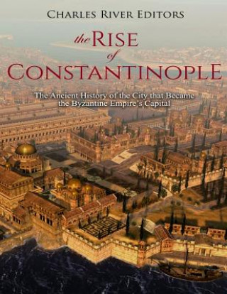 Carte The Rise of Constantinople: The Ancient History of the City that Became the Byzantine Empire's Capital Charles River Editors