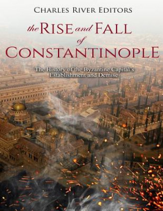 Könyv The Rise and Fall of Constantinople: The History of the Byzantine Capital's Establishment and Demise Charles River Editors