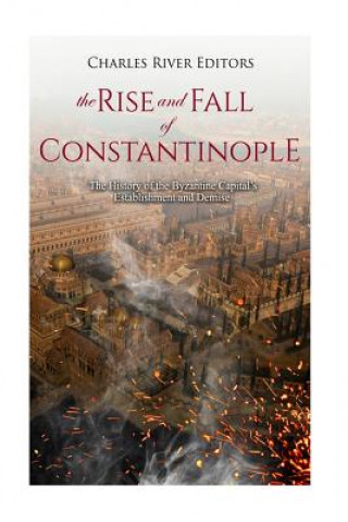 Könyv The Rise and Fall of Constantinople: The History of the Byzantine Capital's Establishment and Demise Charles River Editors