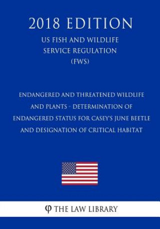 Книга Endangered and Threatened Wildlife and Plants - Determination of Endangered Status for Casey's June Beetle and Designation of Critical Habitat (US Fis The Law Library