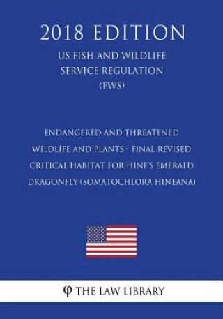 Kniha Endangered and Threatened Wildlife and Plants - Final Revised Critical Habitat for Hine's Emerald Dragonfly (Somatochlora Hineana) (Us Fish and Wildli The Law Library