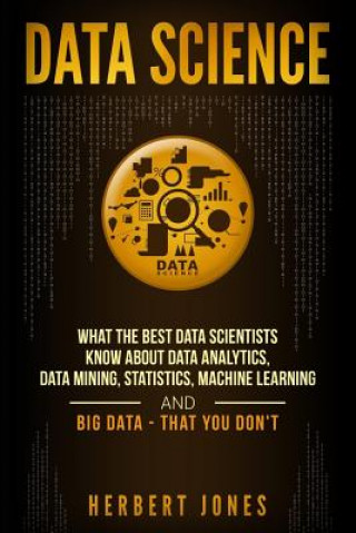 Kniha Data Science: What the Best Data Scientists Know about Data Analytics, Data Mining, Statistics, Machine Learning, and Big Data Herbert Jones