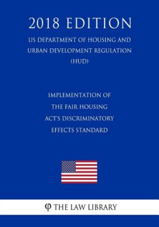 Kniha Implementation of the Fair Housing Act's Discriminatory Effects Standard (US Department of Housing and Urban Development Regulation) (HUD) (2018 Editi The Law Library