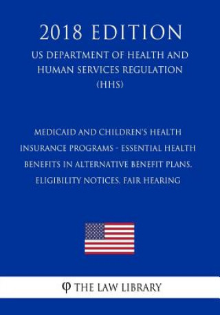 Könyv Medicaid and Children's Health Insurance Programs - Essential Health Benefits in Alternative Benefit Plans, Eligibility Notices, Fair Hearing (US Depa The Law Library