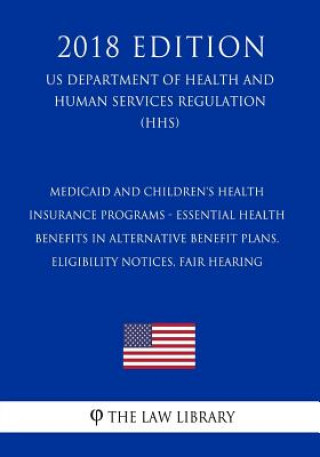 Kniha Medicaid and Children's Health Insurance Programs - Essential Health Benefits in Alternative Benefit Plans, Eligibility Notices, Fair Hearing (US Depa The Law Library