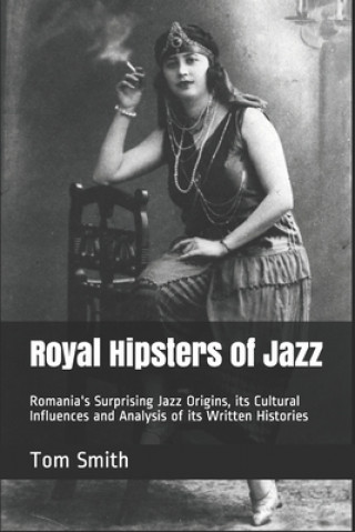 Kniha Royal Hipsters of Jazz: Romania's Surprising Jazz Origins, its Cultural Influences and Analysis of its Written Histories Tom Smith