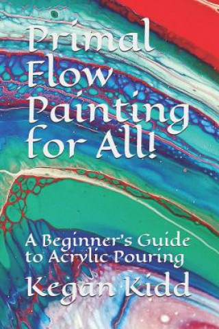 Könyv Primal Flow Painting for All!: A Beginner's Guide to Acrylic Pouring Kegan W Kidd