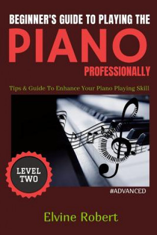 Kniha Beginner's Guide to Playing the Piano Professionally: Tips & Guide To Enhance Your Piano Playing Skill Elvine Robert