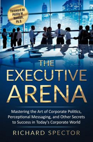 Książka The Executive Arena: Mastering the Art of Corporate Politics, Perceptional Messaging, and Other Secrets to Success in Today's Corporate Wor Richard Spector