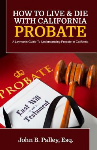 Книга How To Live & Die With California Probate: A Layman's Guide To Understanding Probate In California John B Palley