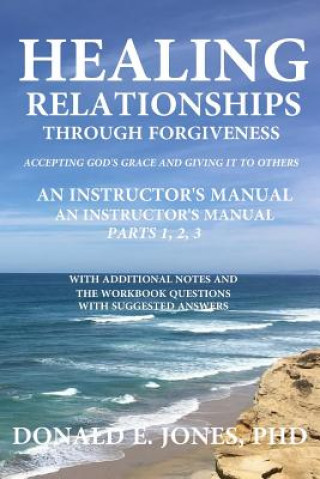 Kniha Healing Relationships Through Forgiveness Accepting God's Grace And Giving It To Others An Instructor's Manual For The Group Study Books Parts 1,2,3 W Dr Donald E Jones