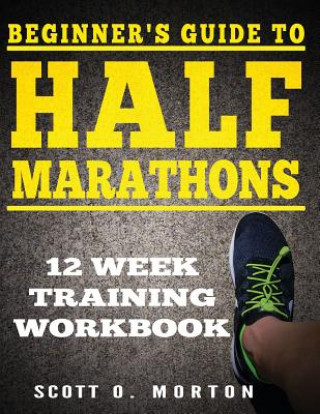 Kniha Beginner's Guide to Half Marathons: 12 Week Training Workbook Scott O Morton