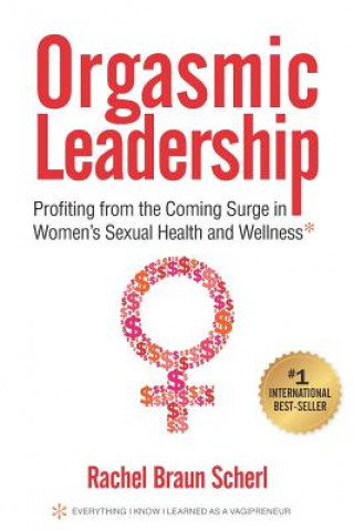 Kniha Orgasmic Leadership: Profiting from the Coming Surge in Women's Sexual Health and Wellness Rachel Braun Scherl