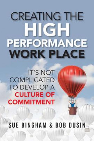 Carte Creating the High Performance Work Place: It's Not Complicated to Develop a Culture of Commitment Sue Bingham