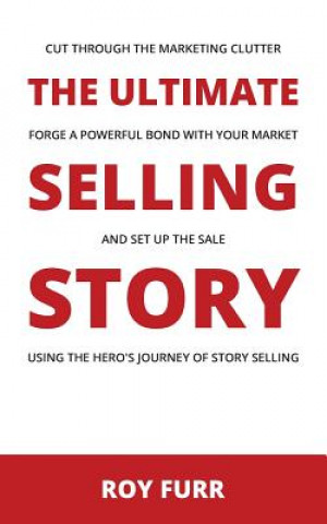 Könyv The Ultimate Selling Story: Cut Through the Marketing Clutter, Forge a Powerful Bond with Your Market, and Set Up the Sale Using the Hero's Journe Roy Furr
