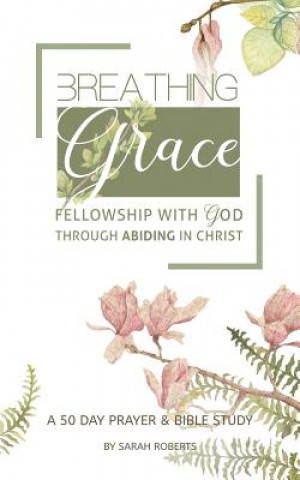 Könyv Breathing Grace: 50 Days of Praying God's Truth through Abiding in Christ Sarah L Roberts