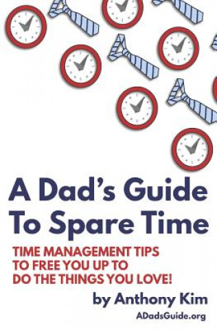 Kniha A Dad's Guide to Spare Time: Time Management Tips to Free You Up to Do the Things You Love! Anthony Kim