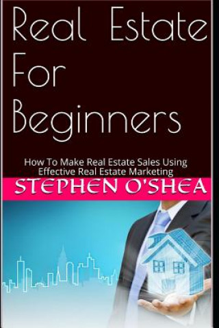 Könyv Real Estate for Beginners: How to Make Real Estate Sales Using Effective Real Estate Marketing Stephen O'Shea