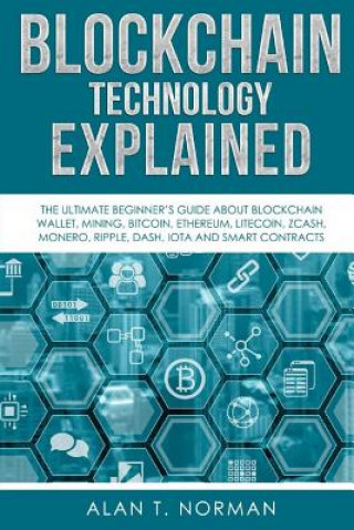 Kniha Blockchain Technology Explained: The Ultimate Beginner's Guide About Blockchain Wallet, Mining, Bitcoin, Ethereum, Litecoin, Zcash, Monero, Ripple, Da Alan T Norman
