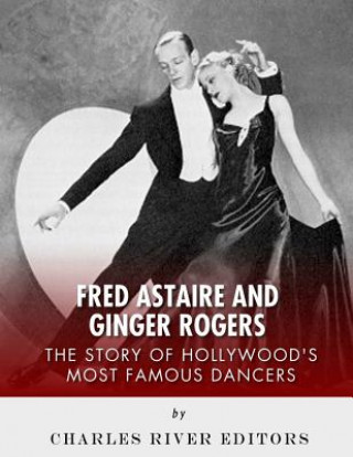 Carte Fred Astaire and Ginger Rogers: The Story of Hollywood's Most Famous Dancers Charles River Editors