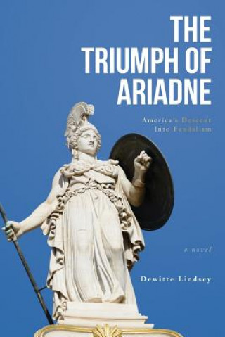 Książka The Triumph of Ariadne: America's Descent Into Feudalism: A Novel Dewitte Lindsey