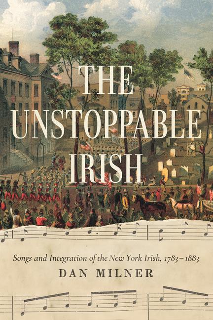 Kniha The Unstoppable Irish: Songs and Integration of the New York Irish, 1783/1883 Dan Milner