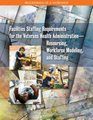 Книга Facilities Staffing Requirements for the Veterans Health Administration?resourcing, Workforce Modeling, and Staffing: Proceedings of a Workshop National Academies Of Sciences Engineeri