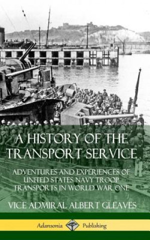 Kniha History of the Transport Service: Adventures and Experiences of United States Navy Troop Transports in World War One (Hardcover) Vice Admiral Albert Gleaves