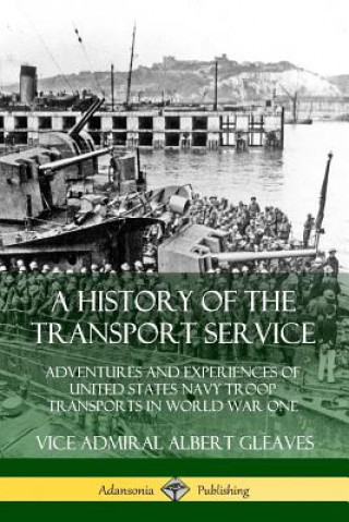 Kniha History of the Transport Service: Adventures and Experiences of United States Navy Troop Transports in World War One Vice Admiral Albert Gleaves