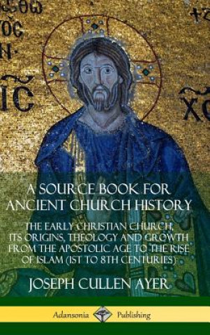 Kniha Source Book for Ancient Church History: The Early Christian Church, its Origins, Theology and Growth from the Apostolic Age to the Rise of Islam (1st Joseph Cullen Ayer