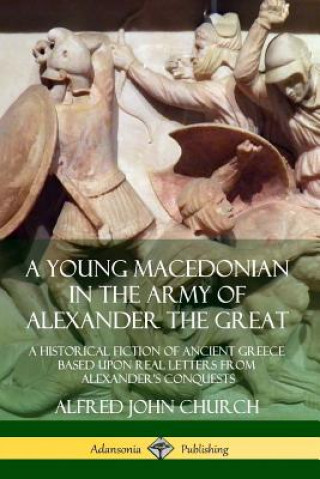 Kniha Young Macedonian in the Army of Alexander the Great: A Historical Fiction of Ancient Greece Based upon Real Letters from Alexander's Conquests Alfred John Church