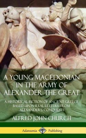 Carte Young Macedonian in the Army of Alexander the Great: A Historical Fiction of Ancient Greece Based upon Real Letters from Alexander's Conquests (Hardco Alfred John Church