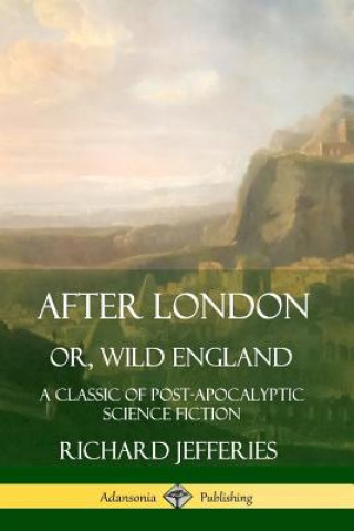Kniha After London, Or, Wild England: A Classic of Post-Apocalyptic Science Fiction Richard Jefferies