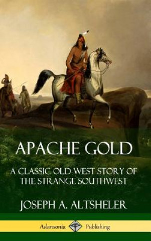 Carte Apache Gold: A Classic Old West Story of The Strange Southwest (Hardcover) Joseph A. Altsheler