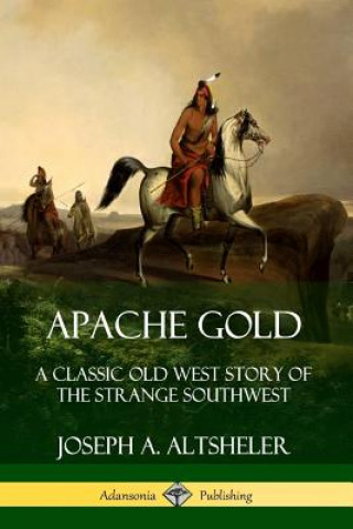 Kniha Apache Gold: A Classic Old West Story of The Strange Southwest Joseph A. Altsheler