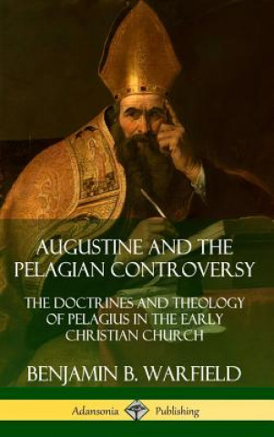 Könyv Augustine and the Pelagian Controversy: The Doctrines and Theology of Pelagius in the Early Christian Church (Hardcover) Benjamin B. Warfield