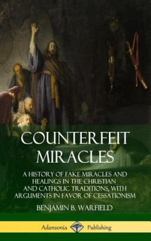 Könyv Counterfeit Miracles: A History of Fake Miracles and Healings in the Christian and Catholic Traditions, with Arguments in Favor of Cessationism (Hardc Benjamin B. Warfield