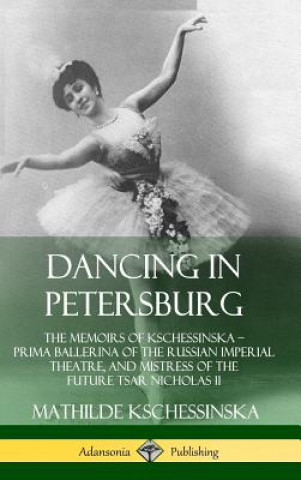 Carte Dancing in Petersburg: The Memoirs of Kschessinska - Prima Ballerina of the Russian Imperial Theatre, and Mistress of the future Tsar Nicholas II (Har Mathilde Kschessinska