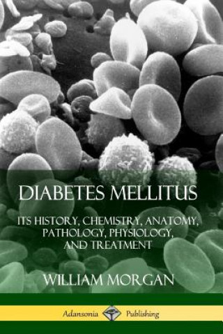 Kniha Diabetes Mellitus: Its History, Chemistry, Anatomy, Pathology, Physiology, and Treatment William Morgan