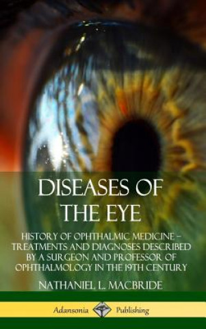 Carte Diseases of the Eye: History of Ophthalmic Medicine - Treatments and Diagnoses Described by a Surgeon and Professor of Ophthalmology in the 19th Centu Nathaniel L. Macbride