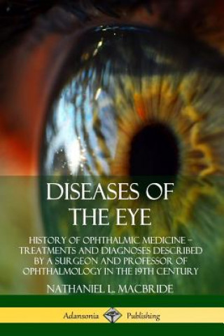 Kniha Diseases of the Eye: History of Ophthalmic Medicine - Treatments and Diagnoses Described by a Surgeon and Professor of Ophthalmology in the 19th Centu Nathaniel L. Macbride