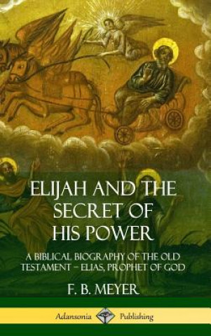 Könyv Elijah and the Secret of His Power: A Biblical Biography of the Old Testament - Elias, Prophet of God (Hardcover) F. B. Meyer