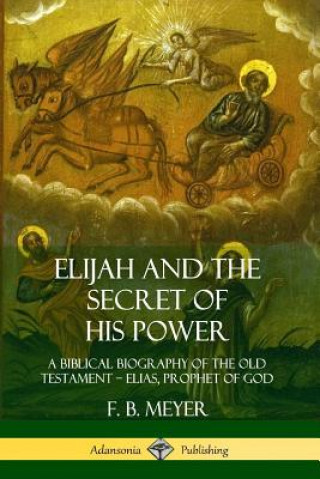 Книга Elijah and the Secret of His Power: A Biblical Biography of the Old Testament - Elias, Prophet of God F. B. Meyer