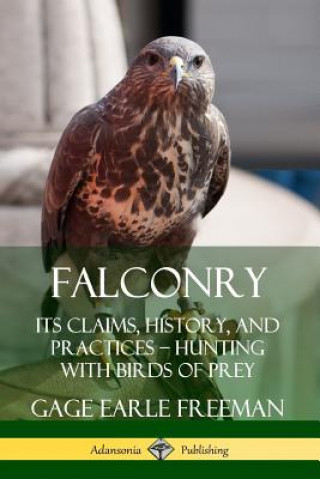 Kniha Falconry: Its Claims, History, and Practices - Hunting with Birds of Prey Gage Earle Freeman