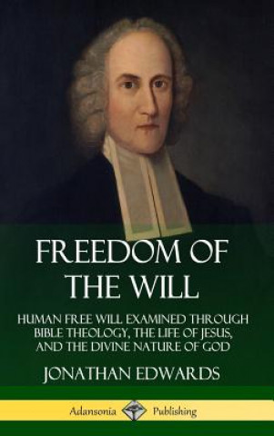 Könyv Freedom of the Will: Human Free Will Examined Through Bible Theology, the Life of Jesus, and the Divine Nature of God (Hardcover) Jonathan Edwards
