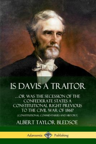 Książka Is Davis a Traitor: ...Or Was the Secession of the Confederate States a Constitutional Right Previous to the Civil War of 1861? (Constitutional Commen Albert Taylor Bledsoe