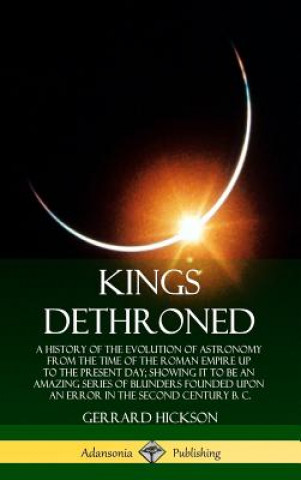 Książka Kings Dethroned: A History of the Evolution of Astronomy from the Time of the Roman Empire Up to the Present Day; Showing It to Be an Amazing Series o Gerrard Hickson