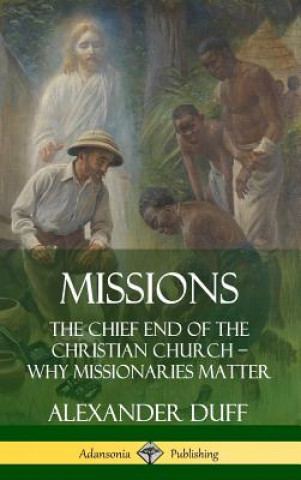 Könyv Missions: The Chief End of the Christian Church - Why Missionaries Matter (Hardcover) Alexander Duff